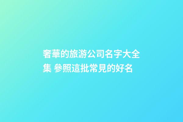 奢華的旅游公司名字大全集 參照這批常見的好名-第1張-公司起名-玄機派
